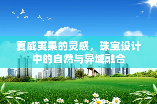 夏威夷果的灵感，珠宝设计中的自然与异域融合