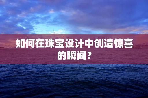 如何在珠宝设计中创造惊喜的瞬间？