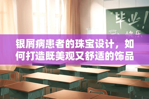 银屑病患者的珠宝设计，如何打造既美观又舒适的饰品？