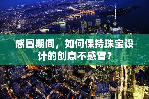 感冒期间，如何保持珠宝设计的创意不感冒？