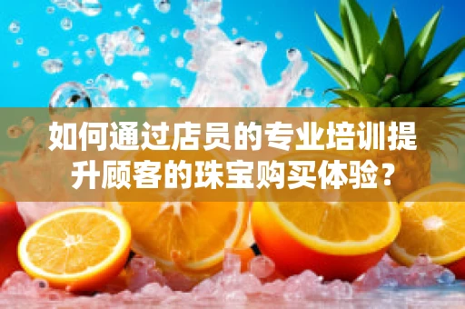 如何通过店员的专业培训提升顾客的珠宝购买体验？