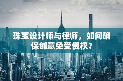 珠宝设计师与律师，如何确保创意免受侵权？