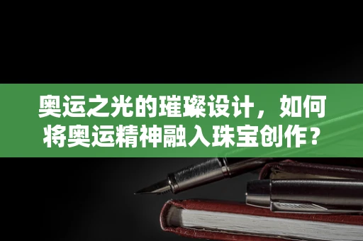 奥运之光的璀璨设计，如何将奥运精神融入珠宝创作？