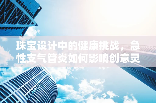 珠宝设计中的健康挑战，急性支气管炎如何影响创意灵感？