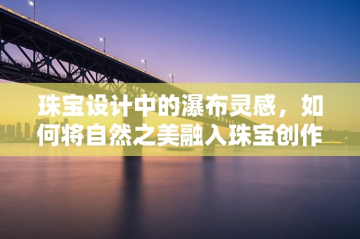 珠宝设计中的瀑布灵感，如何将自然之美融入珠宝创作？