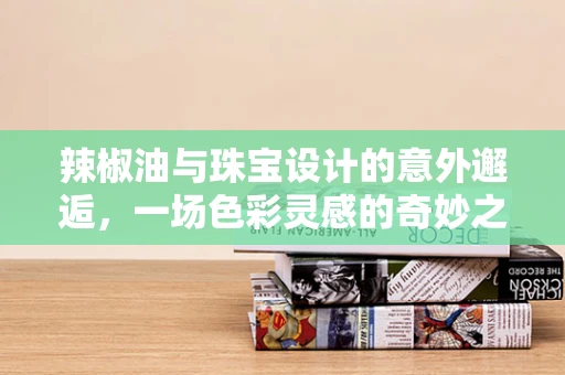 辣椒油与珠宝设计的意外邂逅，一场色彩灵感的奇妙之旅