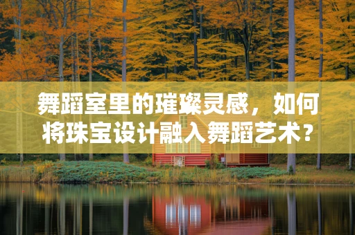 舞蹈室里的璀璨灵感，如何将珠宝设计融入舞蹈艺术？