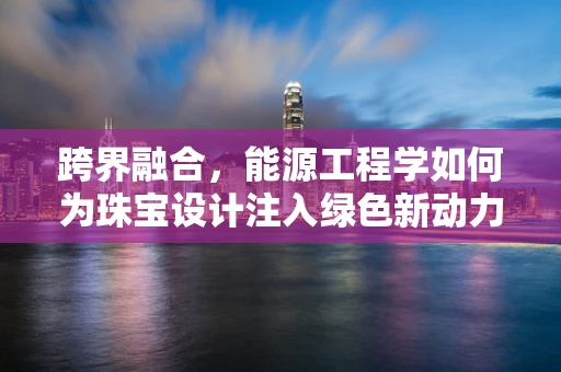 跨界融合，能源工程学如何为珠宝设计注入绿色新动力？