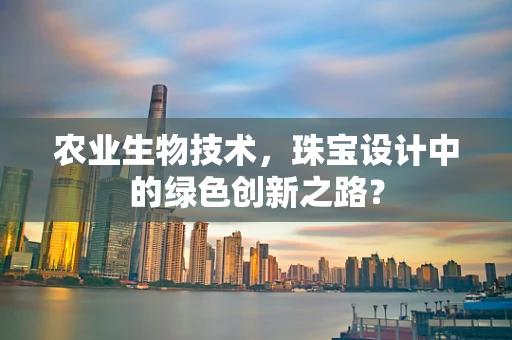 农业生物技术，珠宝设计中的绿色创新之路？