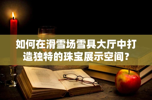 如何在滑雪场雪具大厅中打造独特的珠宝展示空间？