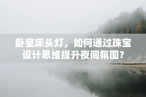卧室床头灯，如何通过珠宝设计思维提升夜间氛围？