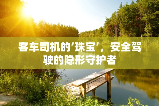 客车司机的‘珠宝’，安全驾驶的隐形守护者