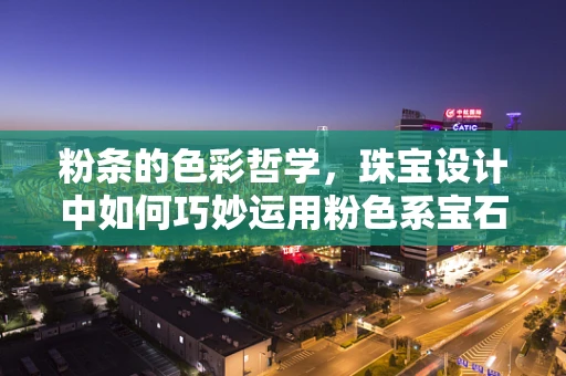 粉条的色彩哲学，珠宝设计中如何巧妙运用粉色系宝石？