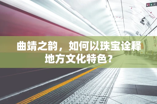 曲靖之韵，如何以珠宝诠释地方文化特色？