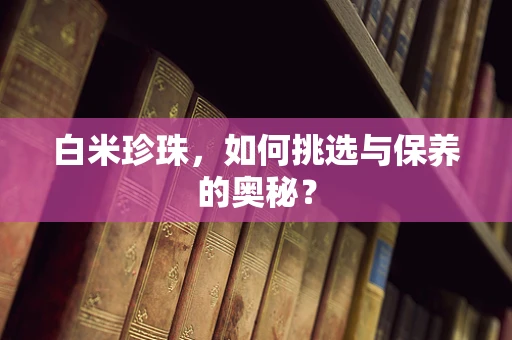 白米珍珠，如何挑选与保养的奥秘？