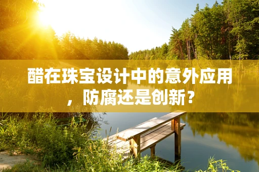醋在珠宝设计中的意外应用，防腐还是创新？