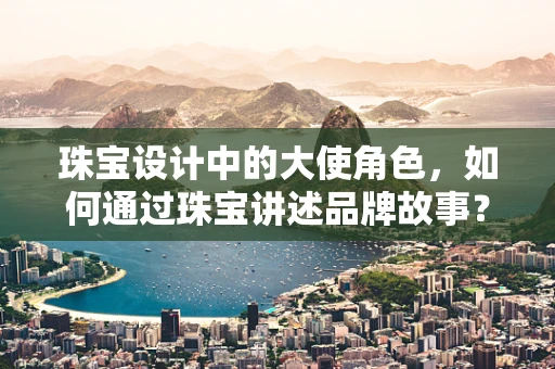 珠宝设计中的大使角色，如何通过珠宝讲述品牌故事？