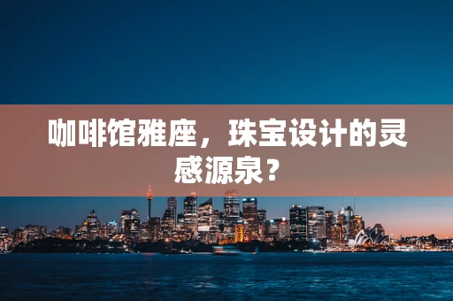 咖啡馆雅座，珠宝设计的灵感源泉？