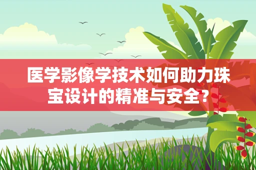 医学影像学技术如何助力珠宝设计的精准与安全？