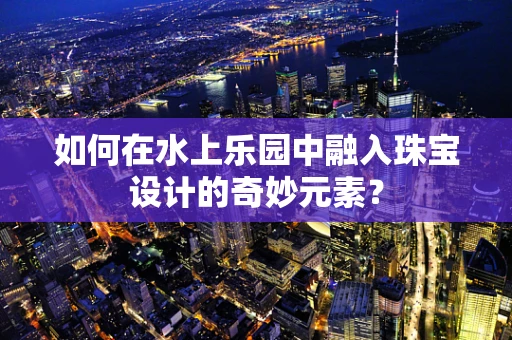 如何在水上乐园中融入珠宝设计的奇妙元素？