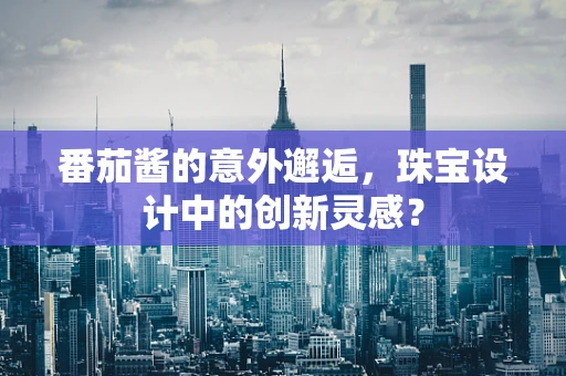 番茄酱的意外邂逅，珠宝设计中的创新灵感？
