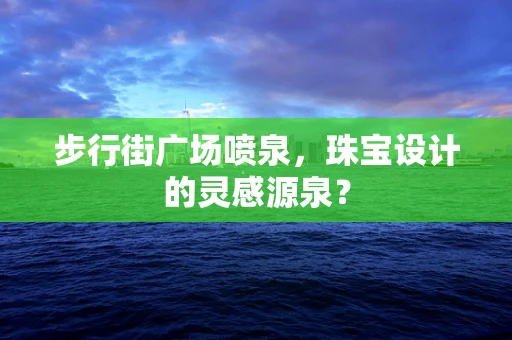步行街广场喷泉，珠宝设计的灵感源泉？