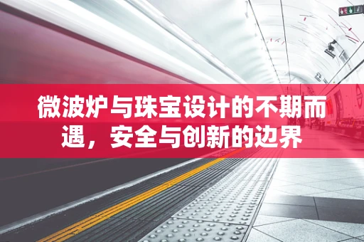 微波炉与珠宝设计的不期而遇，安全与创新的边界