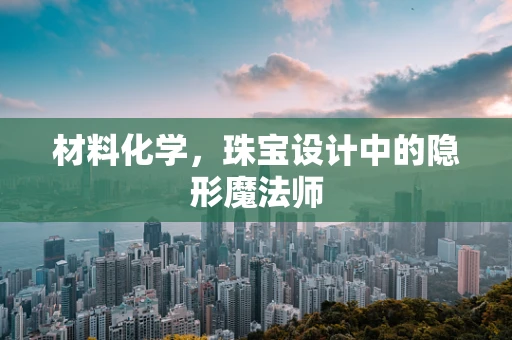 材料化学，珠宝设计中的隐形魔法师