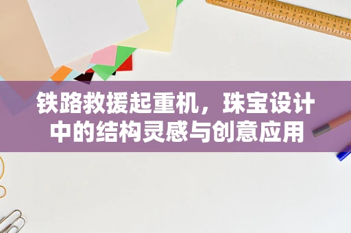 铁路救援起重机，珠宝设计中的结构灵感与创意应用