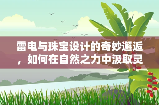 雷电与珠宝设计的奇妙邂逅，如何在自然之力中汲取灵感？
