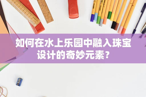 如何在水上乐园中融入珠宝设计的奇妙元素？