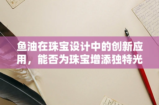 鱼油在珠宝设计中的创新应用，能否为珠宝增添独特光泽？