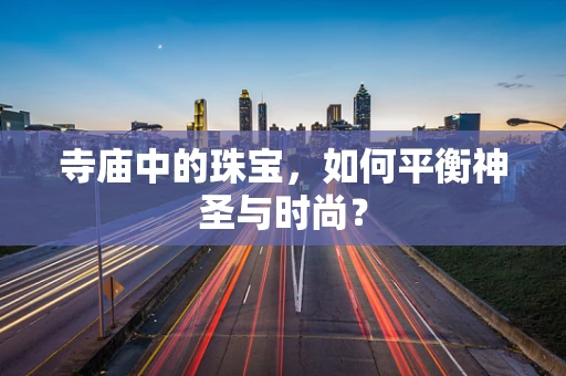 寺庙中的珠宝，如何平衡神圣与时尚？