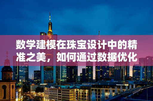 数学建模在珠宝设计中的精准之美，如何通过数据优化宝石切割？