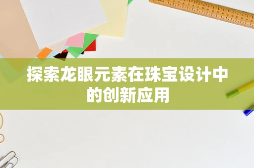 探索龙眼元素在珠宝设计中的创新应用