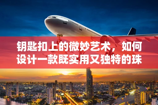 钥匙扣上的微妙艺术，如何设计一款既实用又独特的珠宝钥匙扣？