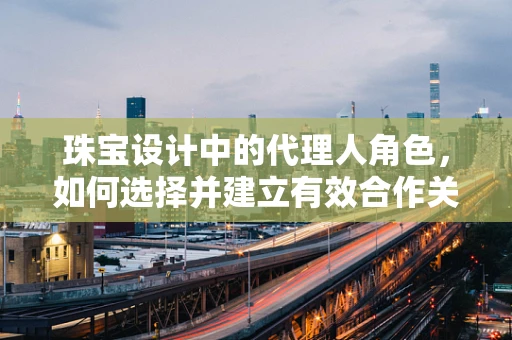 珠宝设计中的代理人角色，如何选择并建立有效合作关系？