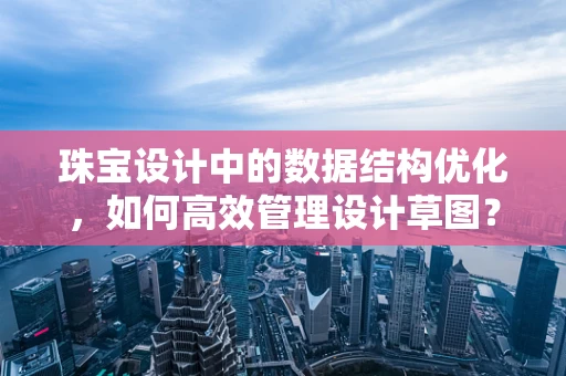 珠宝设计中的数据结构优化，如何高效管理设计草图？