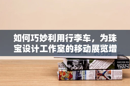 如何巧妙利用行李车，为珠宝设计工作室的移动展览增添亮点？