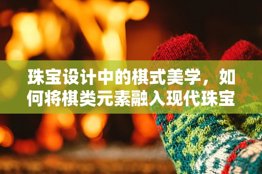 珠宝设计中的棋式美学，如何将棋类元素融入现代珠宝创作？