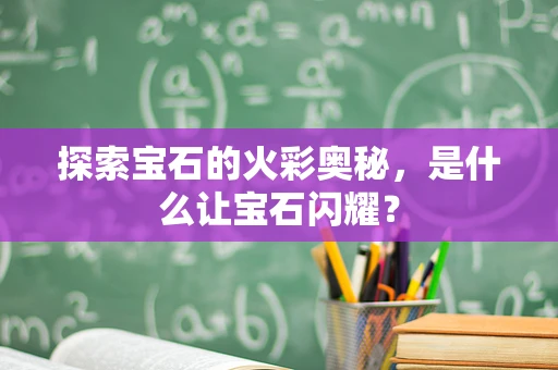 探索宝石的火彩奥秘，是什么让宝石闪耀？