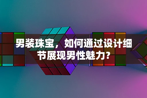 男装珠宝，如何通过设计细节展现男性魅力？