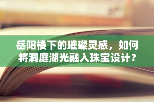 岳阳楼下的璀璨灵感，如何将洞庭湖光融入珠宝设计？