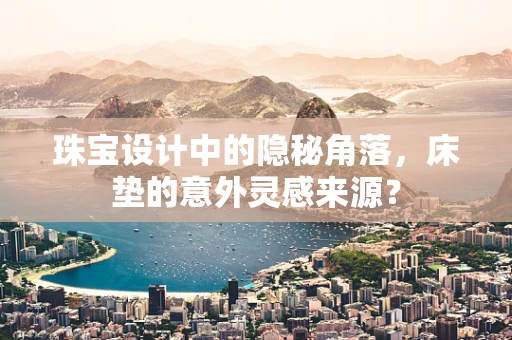 珠宝设计中的隐秘角落，床垫的意外灵感来源？