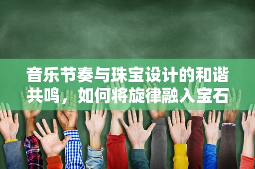 音乐节奏与珠宝设计的和谐共鸣，如何将旋律融入宝石的切割与排列？