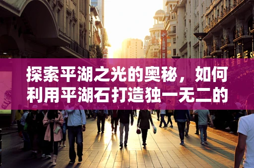 探索平湖之光的奥秘，如何利用平湖石打造独一无二的珠宝设计？