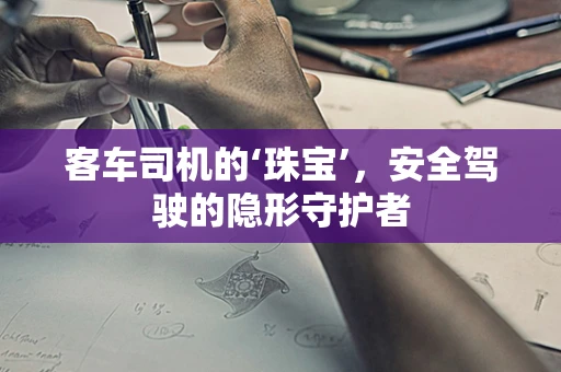 客车司机的‘珠宝’，安全驾驶的隐形守护者