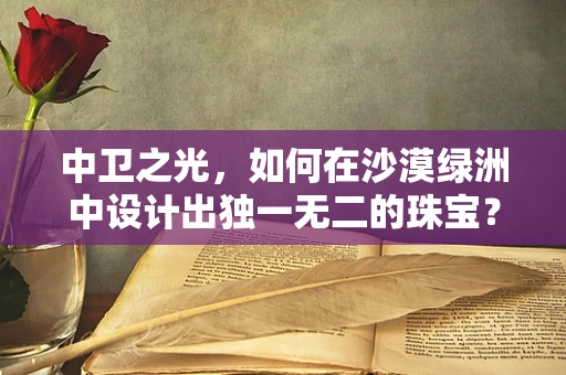 中卫之光，如何在沙漠绿洲中设计出独一无二的珠宝？