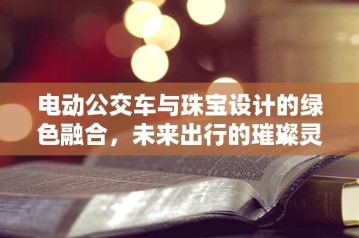 电动公交车与珠宝设计的绿色融合，未来出行的璀璨灵感