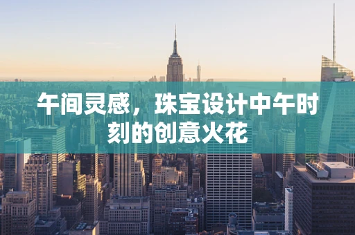 午间灵感，珠宝设计中午时刻的创意火花